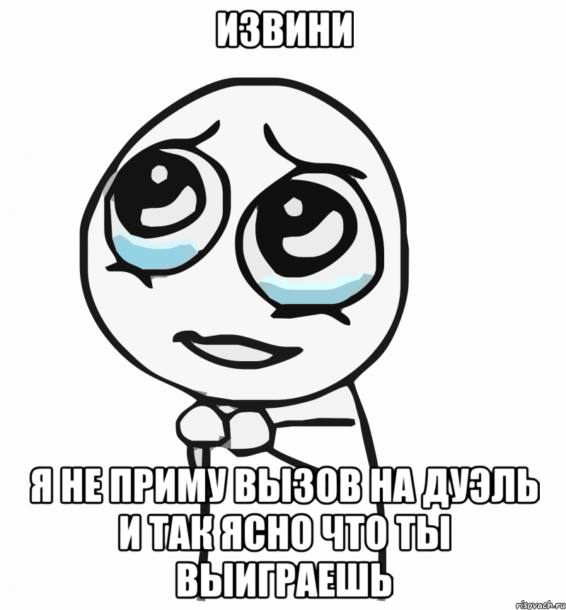 извини я не приму вызов на дуэль и так ясно что ты выиграешь, Мем  ну пожалуйста (please)