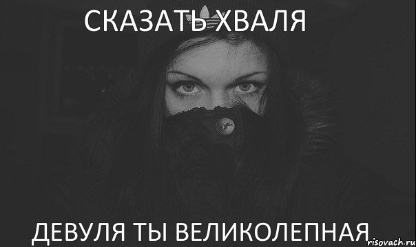 СКАЗАТЬ ХВАЛЯ ДЕВУЛЯ ТЫ ВЕЛИКОЛЕПНАЯ