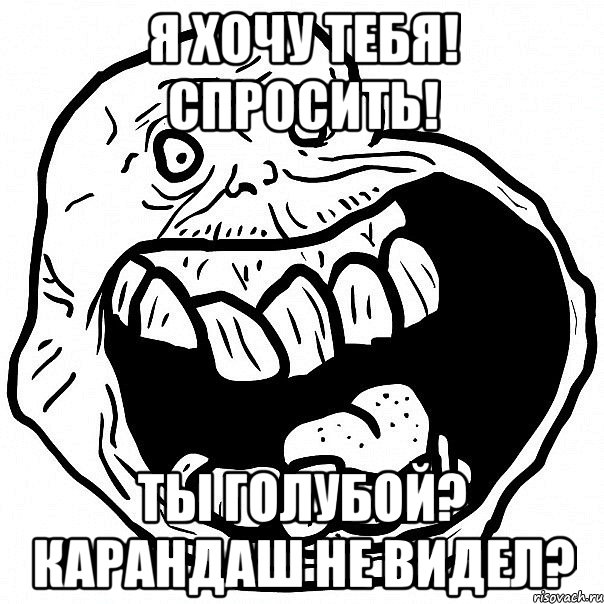 я хочу тебя! спросить! ты голубой? карандаш не видел?, Мем всегда один