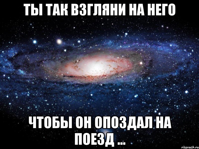 ты так взгляни на него чтобы он опоздал на поезд ..., Мем Вселенная