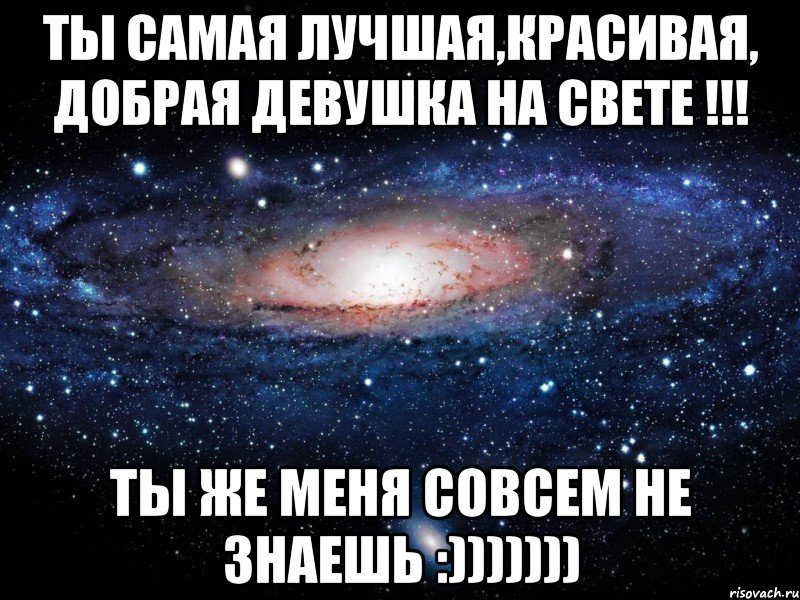 ты самая лучшая,красивая, добрая девушка на свете !!! ты же меня совсем не знаешь :))))))), Мем Вселенная