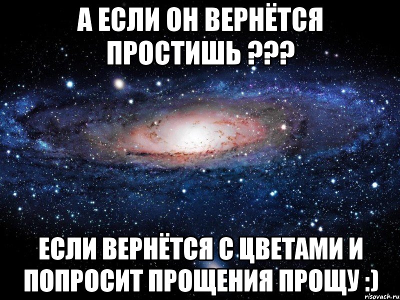 а если он вернётся простишь ??? если вернётся с цветами и попросит прощения прощу :), Мем Вселенная