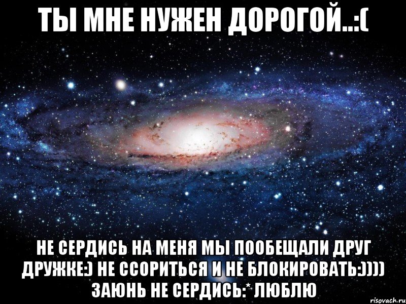 ты мне нужен дорогой..:( не сердись на меня мы пообещали друг дружке:) не ссориться и не блокировать:)))) заюнь не сердись:* люблю, Мем Вселенная