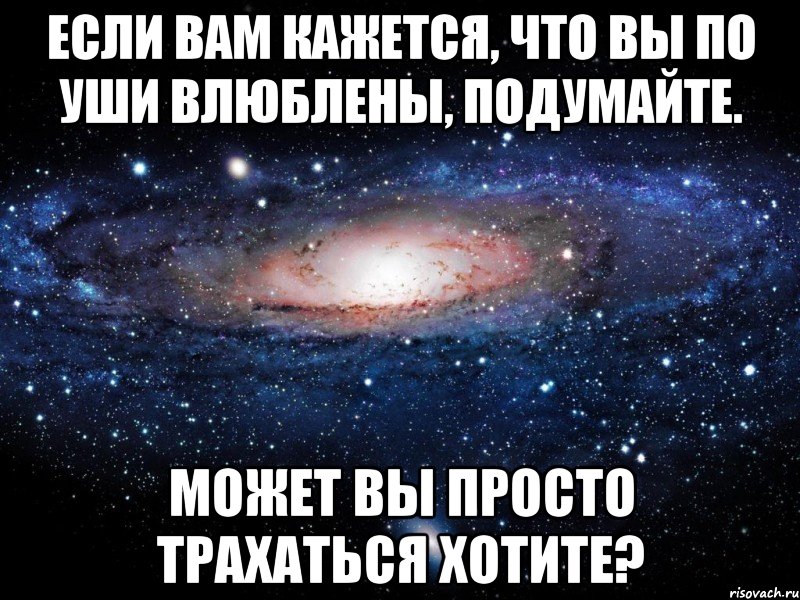 если вам кажется, что вы по уши влюблены, подумайте. может вы просто трахаться хотите?, Мем Вселенная