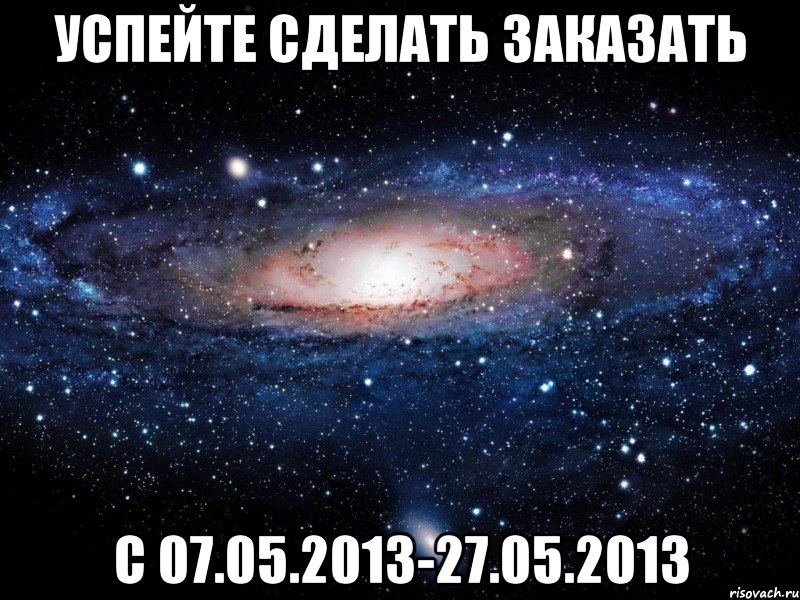 успейте сделать заказать с 07.05.2013-27.05.2013, Мем Вселенная