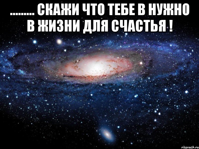 ......... скажи что тебе в нужно в жизни для счастья ! , Мем Вселенная