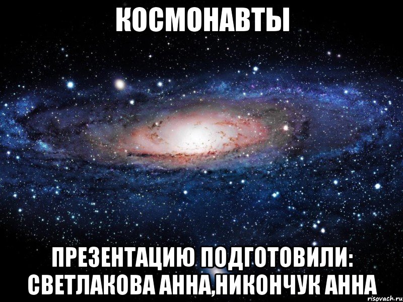 космонавты презентацию подготовили: светлакова анна,никончук анна, Мем Вселенная