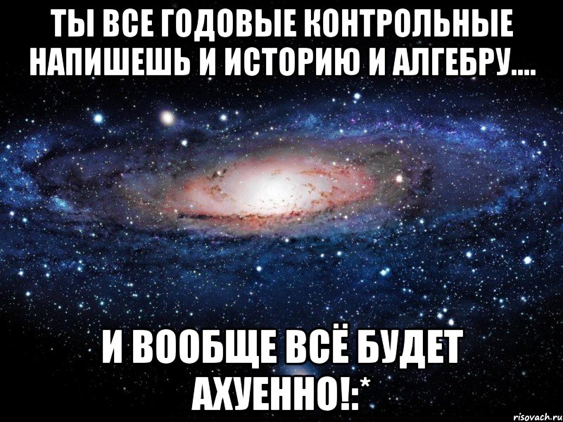 ты все годовые контрольные напишешь и историю и алгебру.... и вообще всё будет ахуенно!:*, Мем Вселенная