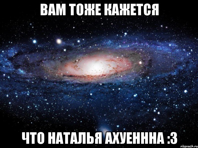 вам тоже кажется что наталья ахуеннна :3, Мем Вселенная