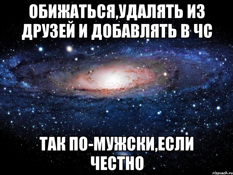 обижаться,удалять из друзей и добавлять в чс так по-мужски,если честно, Мем Вселенная