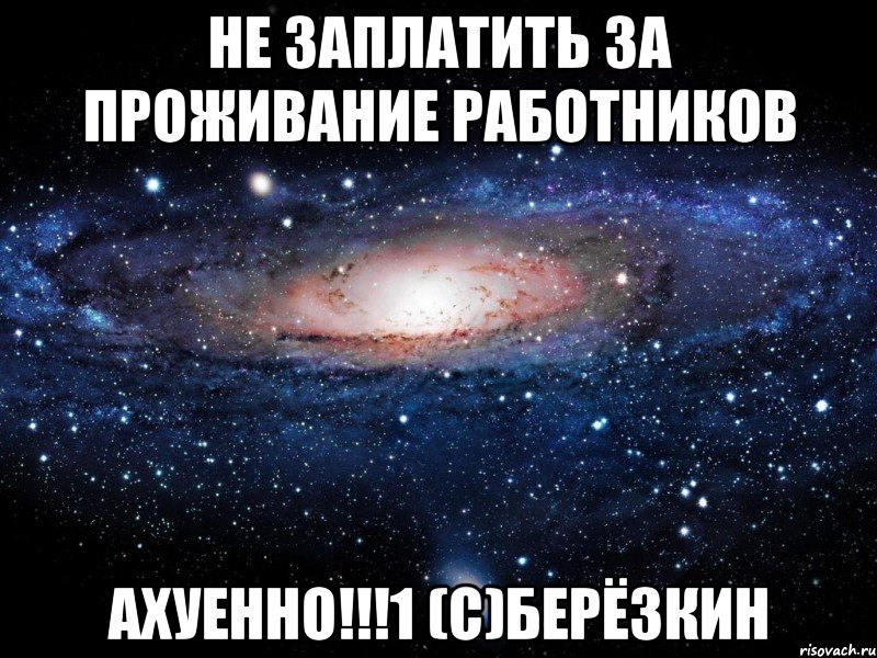 не заплатить за проживание работников ахуенно!!!1 (с)берёзкин, Мем Вселенная