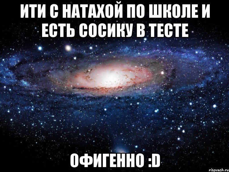 ити с натахой по школе и есть сосику в тесте офигенно :d, Мем Вселенная