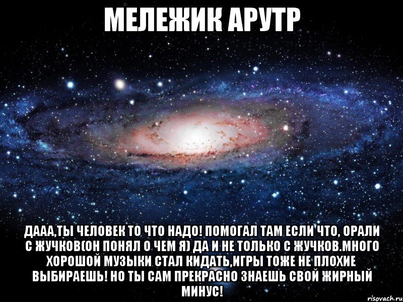 мележик арутр дааа,ты человек то что надо! помогал там если что, орали с жучков(он понял о чем я) да и не только с жучков.много хорошой музыки стал кидать,игры тоже не плохие выбираешь! но ты сам прекрасно знаешь свой жирный минус!, Мем Вселенная