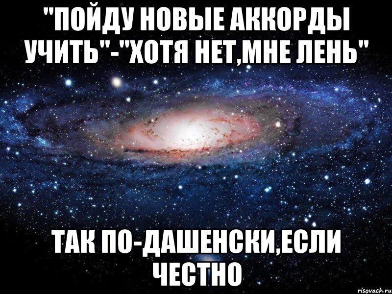 "пойду новые аккорды учить"-"хотя нет,мне лень" так по-дашенски,если честно, Мем Вселенная