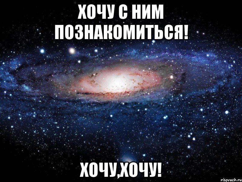 хочу с ним познакомиться! хочу,хочу!, Мем Вселенная