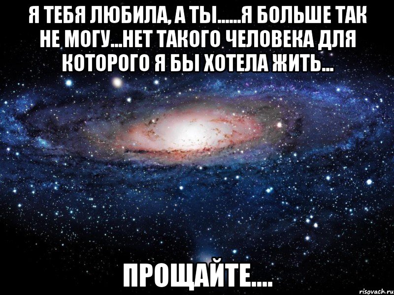 я тебя любила, а ты......я больше так не могу...нет такого человека для которого я бы хотела жить... прощайте...., Мем Вселенная