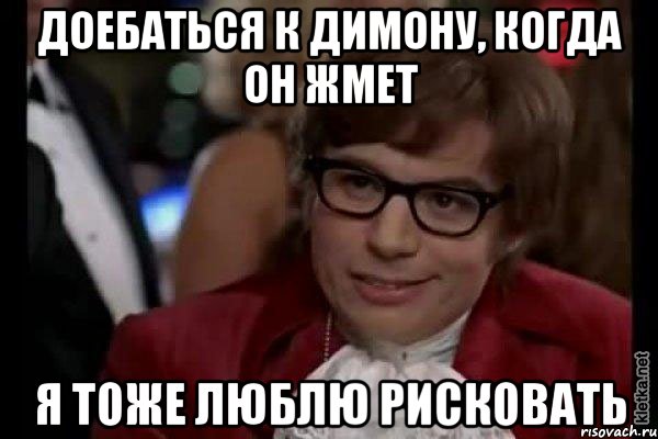 доебаться к димону, когда он жмет я тоже люблю рисковать, Мем Остин Пауэрс (я тоже люблю рисковать)