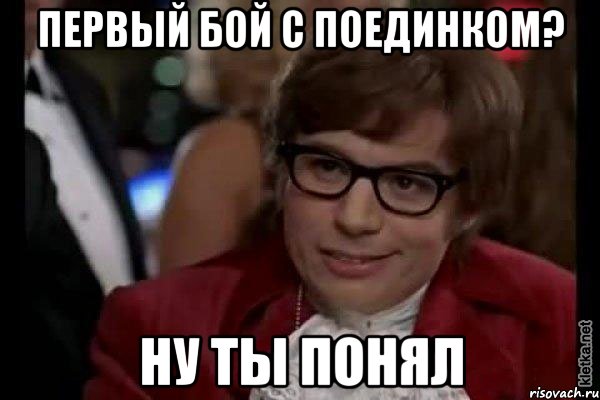 первый бой с поединком? ну ты понял, Мем Остин Пауэрс (я тоже люблю рисковать)