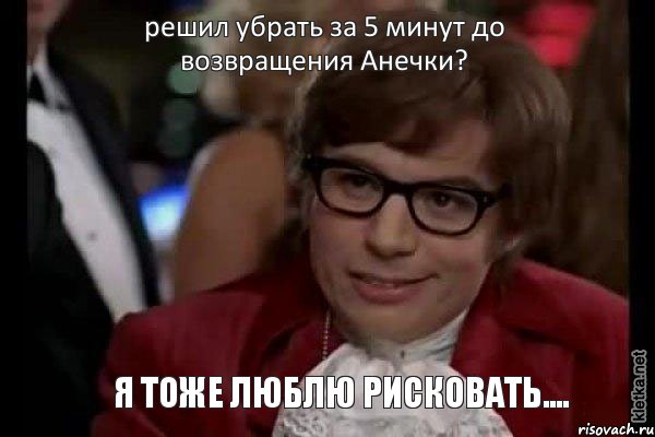 решил убрать за 5 минут до возвращения Анечки? я тоже люблю рисковать...., Мем Остин Пауэрс (я тоже люблю рисковать)