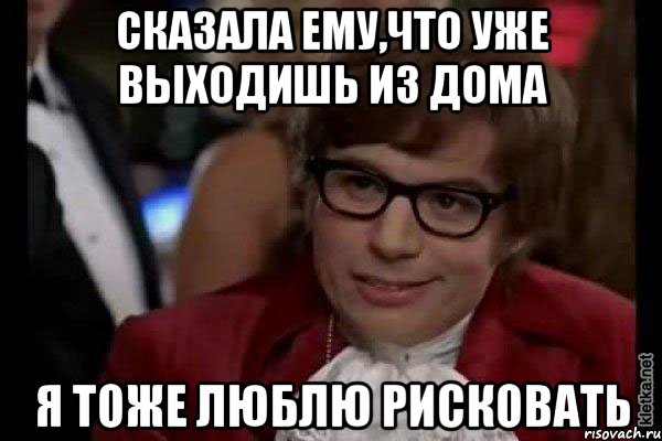 сказала ему,что уже выходишь из дома я тоже люблю рисковать, Мем Остин Пауэрс (я тоже люблю рисковать)