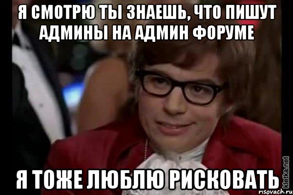 я смотрю ты знаешь, что пишут админы на админ форуме я тоже люблю рисковать, Мем Остин Пауэрс (я тоже люблю рисковать)