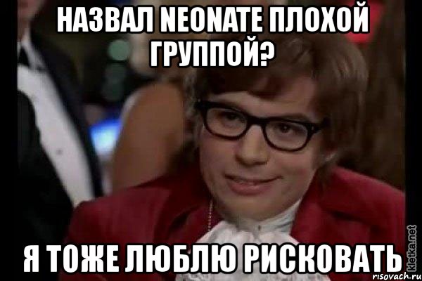 назвал neonate плохой группой? я тоже люблю рисковать, Мем Остин Пауэрс (я тоже люблю рисковать)