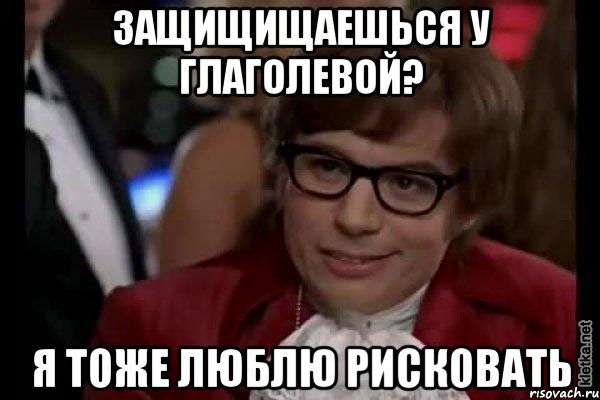 защищищаешься у глаголевой? я тоже люблю рисковать, Мем Остин Пауэрс (я тоже люблю рисковать)