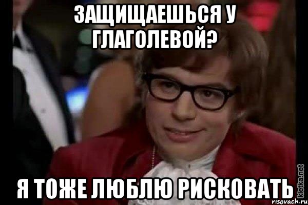 защищаешься у глаголевой? я тоже люблю рисковать, Мем Остин Пауэрс (я тоже люблю рисковать)