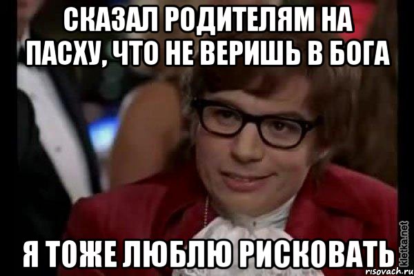 сказал родителям на пасху, что не веришь в бога я тоже люблю рисковать, Мем Остин Пауэрс (я тоже люблю рисковать)