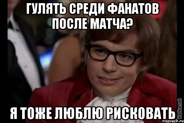 гулять среди фанатов после матча? я тоже люблю рисковать, Мем Остин Пауэрс (я тоже люблю рисковать)