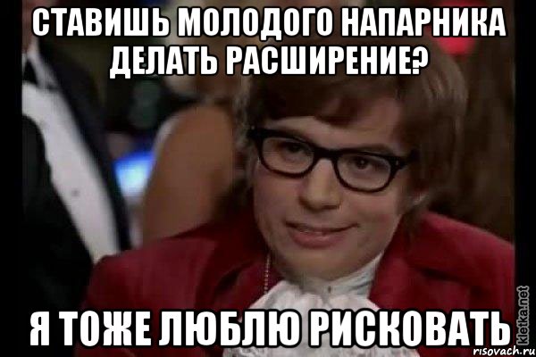 ставишь молодого напарника делать расширение? я тоже люблю рисковать, Мем Остин Пауэрс (я тоже люблю рисковать)