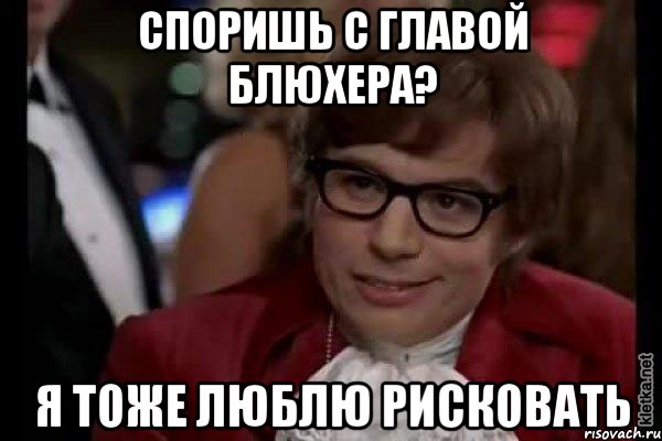 споришь с главой блюхера? я тоже люблю рисковать, Мем Остин Пауэрс (я тоже люблю рисковать)