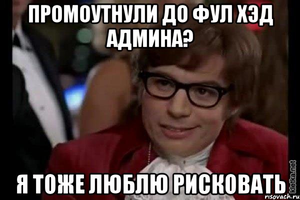 промоутнули до фул хэд админа? я тоже люблю рисковать, Мем Остин Пауэрс (я тоже люблю рисковать)