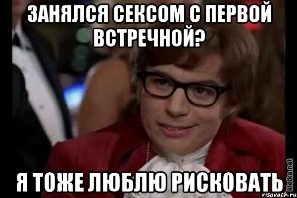 занялся сексом с первой встречной? я тоже люблю рисковать, Мем Остин Пауэрс (я тоже люблю рисковать)