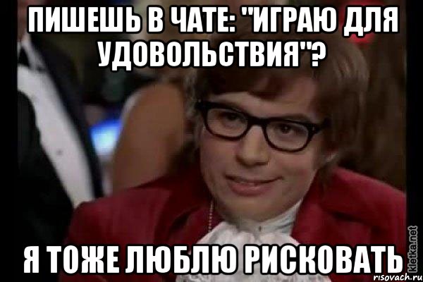 пишешь в чате: "играю для удовольствия"? я тоже люблю рисковать, Мем Остин Пауэрс (я тоже люблю рисковать)