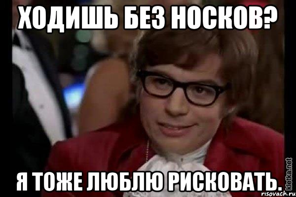 ходишь без носков? я тоже люблю рисковать., Мем Остин Пауэрс (я тоже люблю рисковать)