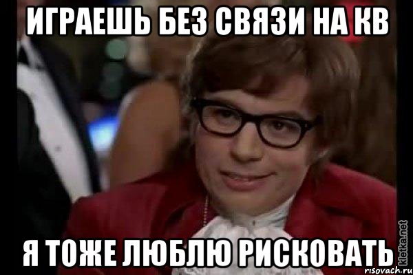 играешь без связи на кв я тоже люблю рисковать, Мем Остин Пауэрс (я тоже люблю рисковать)