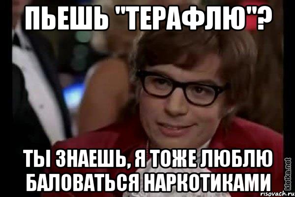 пьешь "терафлю"? ты знаешь, я тоже люблю баловаться наркотиками, Мем Остин Пауэрс (я тоже люблю рисковать)