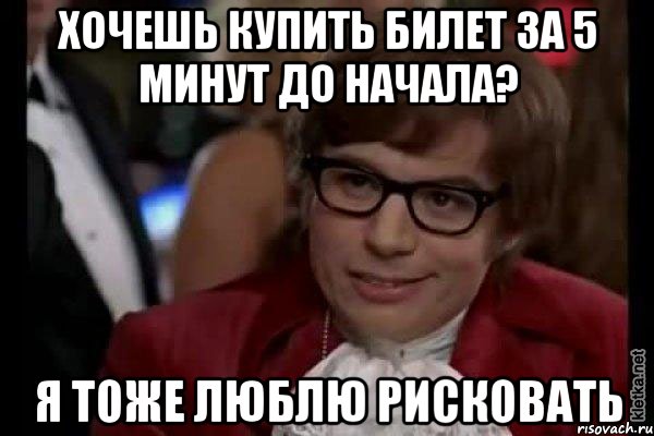 хочешь купить билет за 5 минут до начала? я тоже люблю рисковать, Мем Остин Пауэрс (я тоже люблю рисковать)