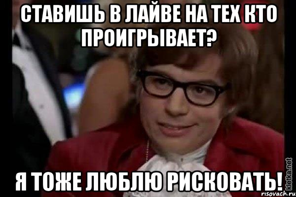 ставишь в лайве на тех кто проигрывает? я тоже люблю рисковать!, Мем Остин Пауэрс (я тоже люблю рисковать)