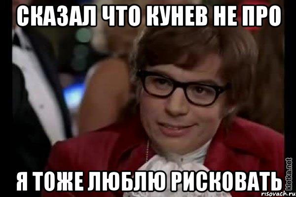 сказал что кунев не про я тоже люблю рисковать, Мем Остин Пауэрс (я тоже люблю рисковать)