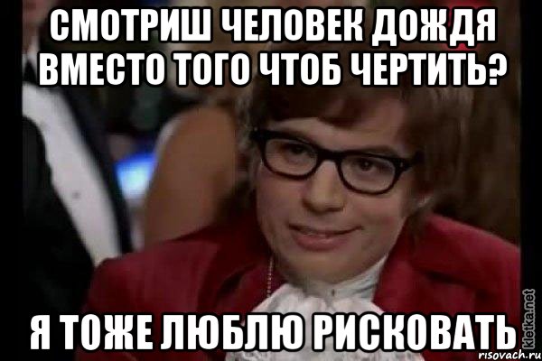 смотриш человек дождя вместо того чтоб чертить? я тоже люблю рисковать, Мем Остин Пауэрс (я тоже люблю рисковать)