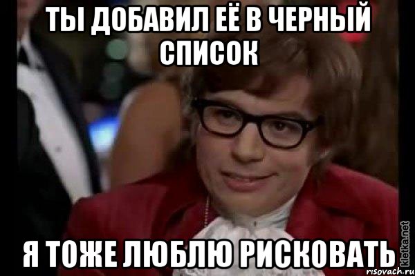 ты добавил её в черный список я тоже люблю рисковать, Мем Остин Пауэрс (я тоже люблю рисковать)