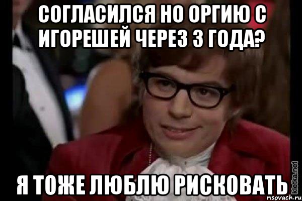 согласился но оргию с игорешей через 3 года? я тоже люблю рисковать, Мем Остин Пауэрс (я тоже люблю рисковать)