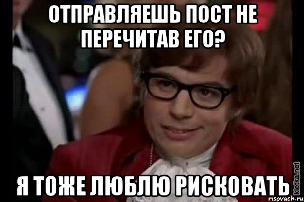 отправляешь пост не перечитав его? я тоже люблю рисковать, Мем Остин Пауэрс (я тоже люблю рисковать)