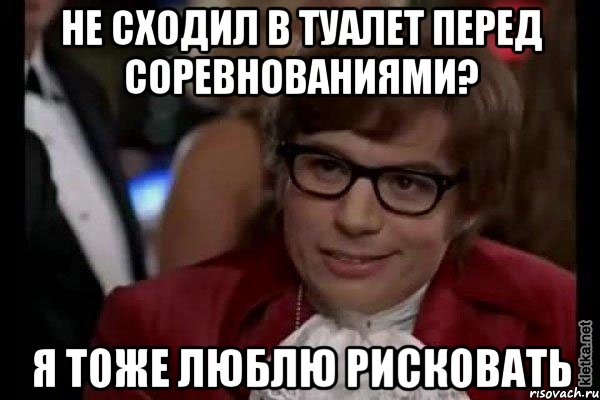 не сходил в туалет перед соревнованиями? я тоже люблю рисковать, Мем Остин Пауэрс (я тоже люблю рисковать)