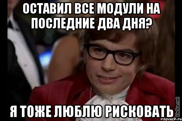 оставил все модули на последние два дня? я тоже люблю рисковать, Мем Остин Пауэрс (я тоже люблю рисковать)