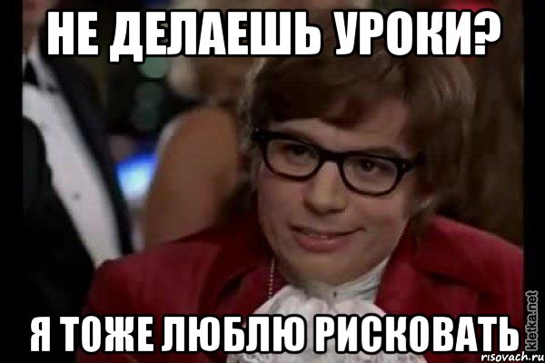 не делаешь уроки? я тоже люблю рисковать, Мем Остин Пауэрс (я тоже люблю рисковать)