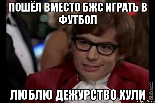 пошёл вместо бжс играть в футбол люблю дежурство хули, Мем Остин Пауэрс (я тоже люблю рисковать)