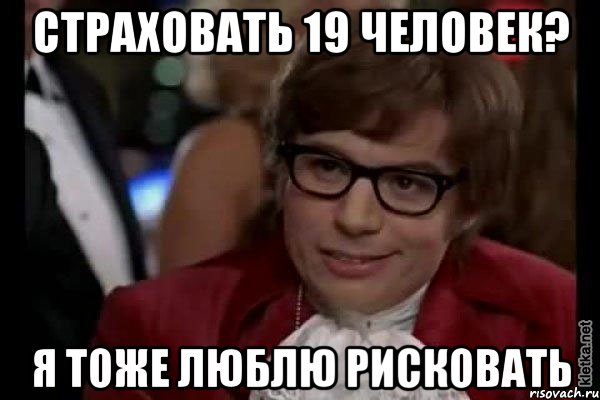 страховать 19 человек? я тоже люблю рисковать, Мем Остин Пауэрс (я тоже люблю рисковать)